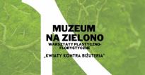 "Kwiaty kontra biżuteria" - warsztaty plastyczno-florystyczne z cyklu Muzeum na zielono